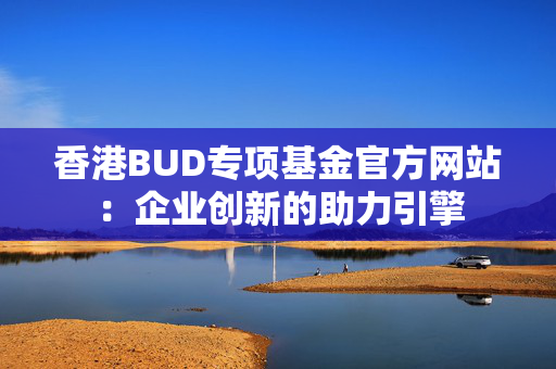 香港BUD专项基金官方网站：企业创新的助力引擎