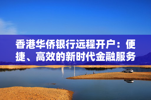 香港华侨银行远程开户：便捷、高效的新时代金融服务