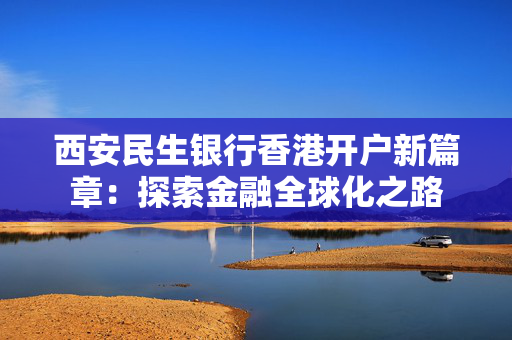 西安民生银行香港开户新篇章：探索金融全球化之路