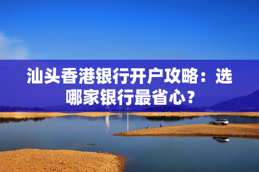 汕头香港银行开户攻略：选哪家银行最省心？