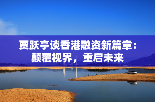 贾跃亭谈香港融资新篇章：颠覆视界，重启未来
