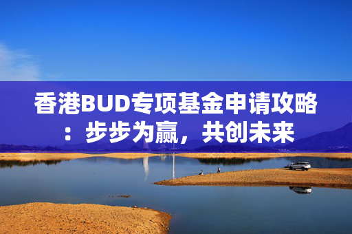香港BUD专项基金申请攻略：步步为赢，共创未来
