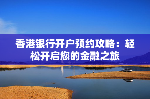 香港银行开户预约攻略：轻松开启您的金融之旅