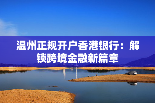 温州正规开户香港银行：解锁跨境金融新篇章