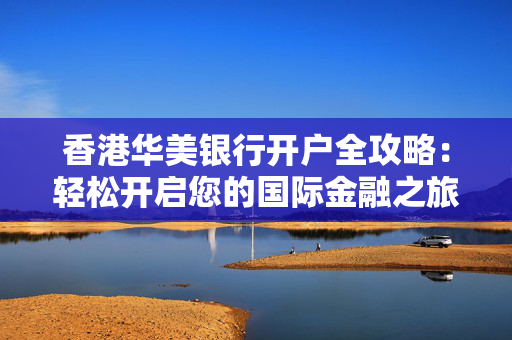 香港华美银行开户全攻略：轻松开启您的国际金融之旅