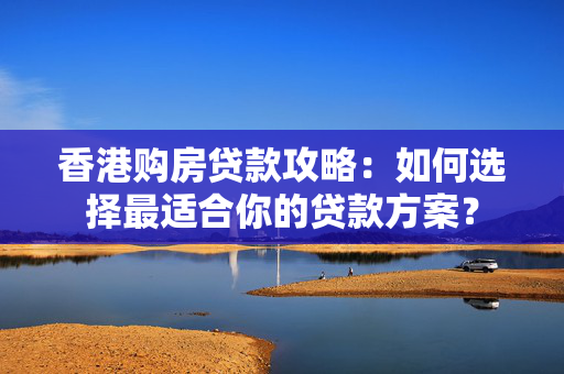 香港购房贷款攻略：如何选择最适合你的贷款方案？