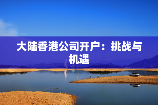 大陆香港公司开户：挑战与机遇