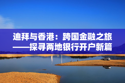 迪拜与香港：跨国金融之旅——探寻两地银行开户新篇章