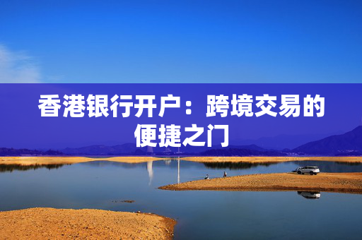 香港银行开户：跨境交易的便捷之门
