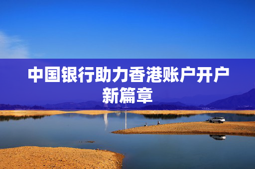 中国银行助力香港账户开户新篇章