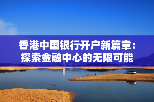 香港中国银行开户新篇章：探索金融中心的无限可能