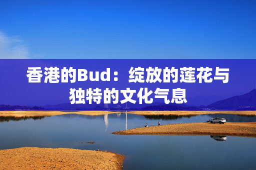 香港的Bud：绽放的莲花与独特的文化气息