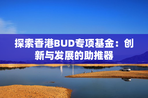 探索香港BUD专项基金：创新与发展的助推器
