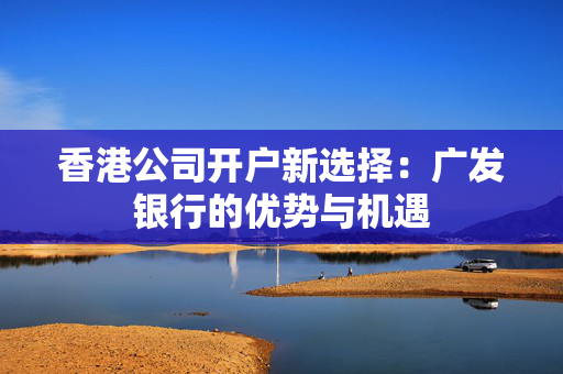 香港公司开户新选择：广发银行的优势与机遇