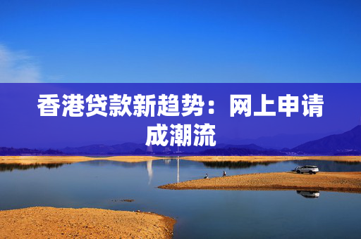 香港贷款新趋势：网上申请成潮流