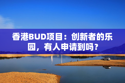 香港BUD项目：创新者的乐园，有人申请到吗？