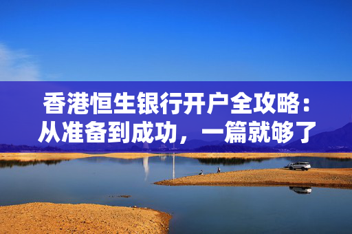 香港恒生银行开户全攻略：从准备到成功，一篇就够了