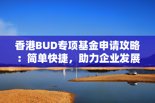 香港BUD专项基金申请攻略：简单快捷，助力企业发展