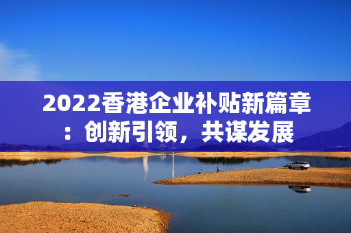 2022香港企业补贴新篇章：创新引领，共谋发展