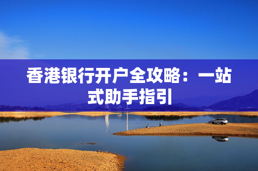 香港银行开户全攻略：一站式助手指引 香港银行开户