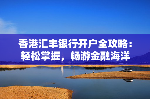香港汇丰银行开户全攻略：轻松掌握，畅游金融海洋
