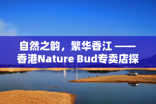 自然之韵，繁华香江 —— 香港Nature Bud专卖店探访记