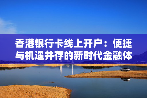 香港银行卡线上开户：便捷与机遇并存的新时代金融体验