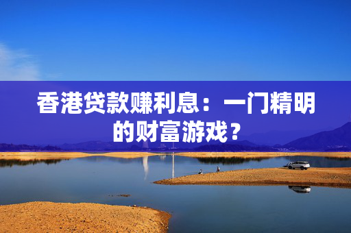 香港贷款赚利息：一门精明的财富游戏？