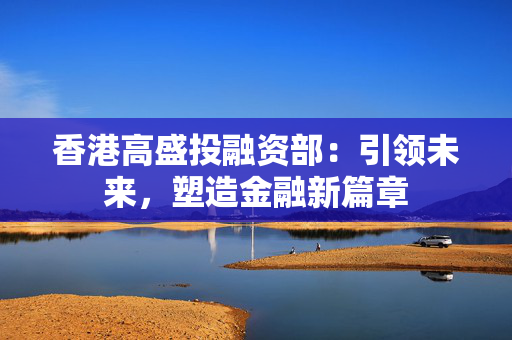 香港高盛投融资部：引领未来，塑造金融新篇章