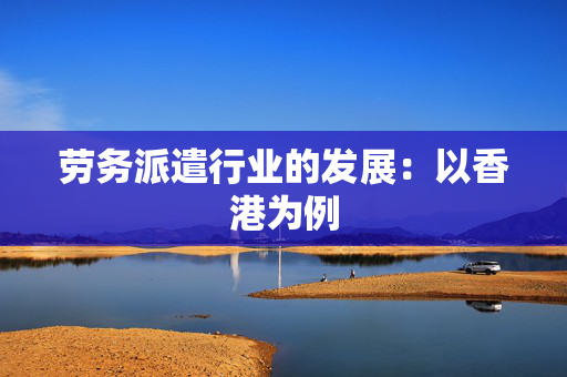 劳务派遣行业的发展：以香港为例