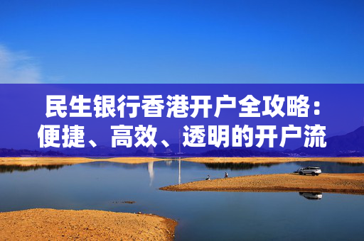 民生银行香港开户全攻略：便捷、高效、透明的开户流程