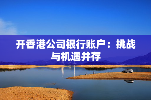 开香港公司银行账户：挑战与机遇并存