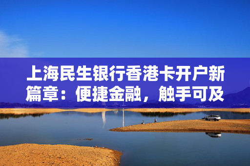 上海民生银行香港卡开户新篇章：便捷金融，触手可及
