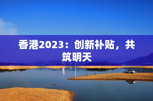香港2023：创新补贴，共筑明天