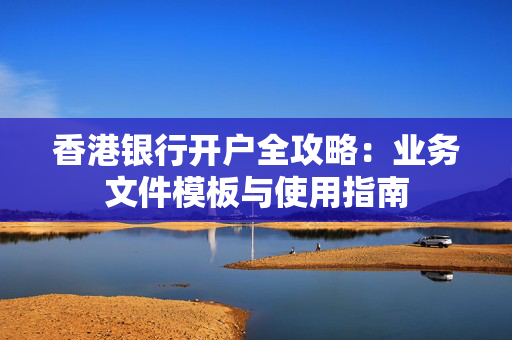 香港银行开户全攻略：业务文件模板与使用指南