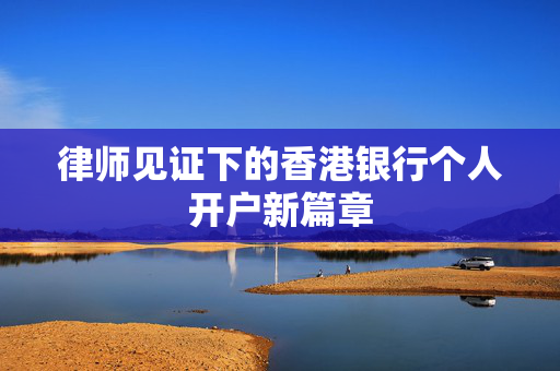 律师见证下的香港银行个人开户新篇章