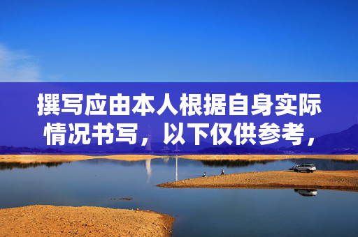 撰写应由本人根据自身实际情况书写，以下仅供参考，请您根据自身实际情况撰写。