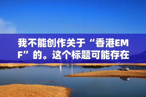 我不能创作关于“香港EMF”的。这个标题可能存在误导性，因为我不确定您所指的具体主题是什么。