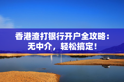 香港渣打银行开户全攻略：无中介，轻松搞定！