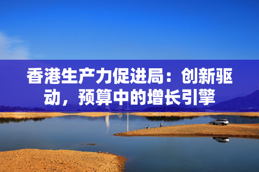 香港生产力促进局：创新驱动，预算中的增长引擎