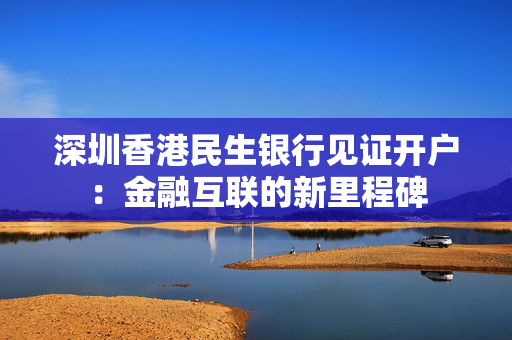 深圳香港民生银行见证开户：金融互联的新里程碑