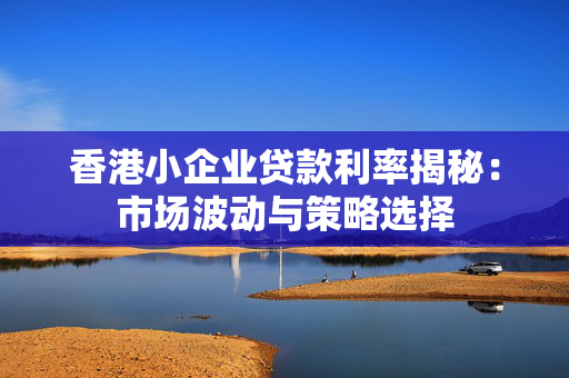 香港小企业贷款利率揭秘：市场波动与策略选择