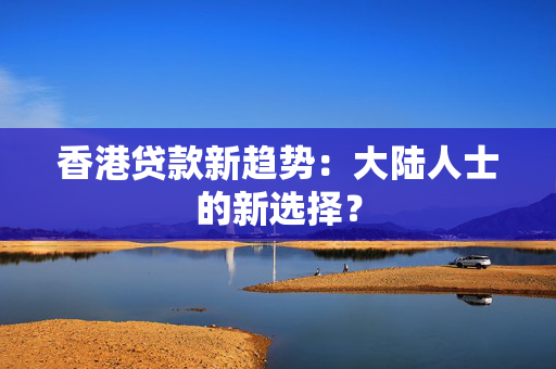 香港贷款新趋势：大陆人士的新选择？