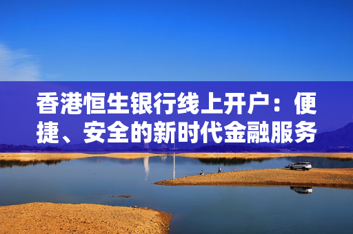 香港恒生银行线上开户：便捷、安全的新时代金融服务体验