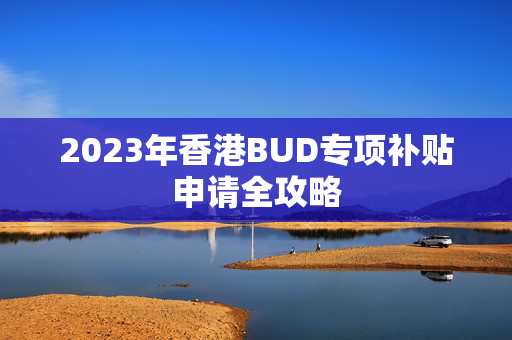 2023年香港BUD专项补贴申请全攻略