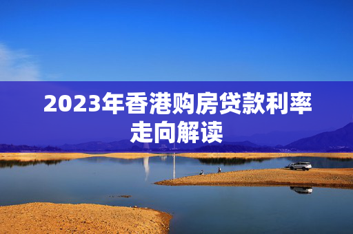 2023年香港购房贷款利率走向解读