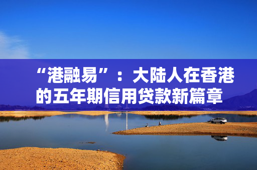 “港融易”：大陆人在香港的五年期信用贷款新篇章 中港融资