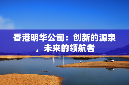 香港明华公司：创新的源泉，未来的领航者