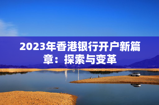 2023年香港银行开户新篇章：探索与变革 香港银行开户