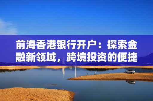 前海香港银行开户：探索金融新领域，跨境投资的便捷之路